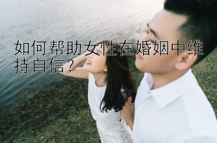 如何帮助女性在婚姻中维持自信？