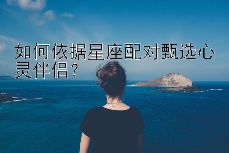 如何依据星座配对甄选心灵伴侣？