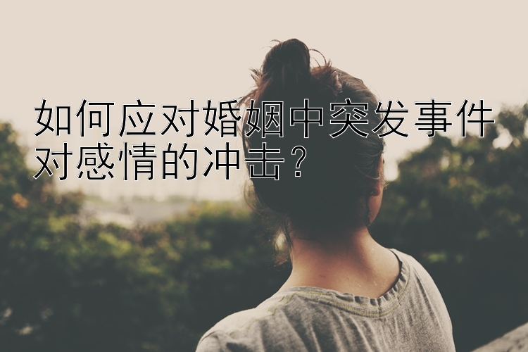 如何应对婚姻中突发事件对感情的冲击？