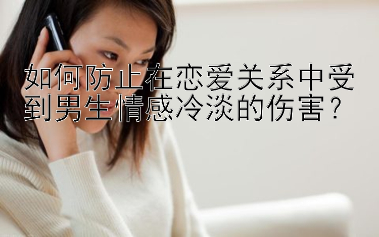 如何防止在恋爱关系中受到男生情感冷淡的伤害？