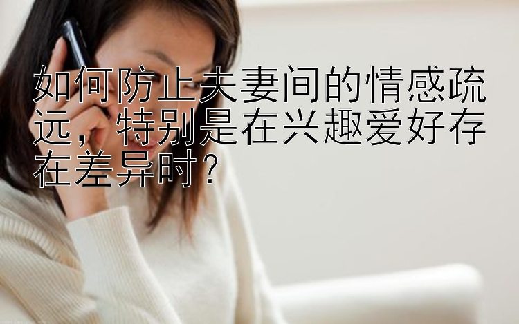 如何防止夫妻间的情感疏远，特别是在兴趣爱好存在差异时？