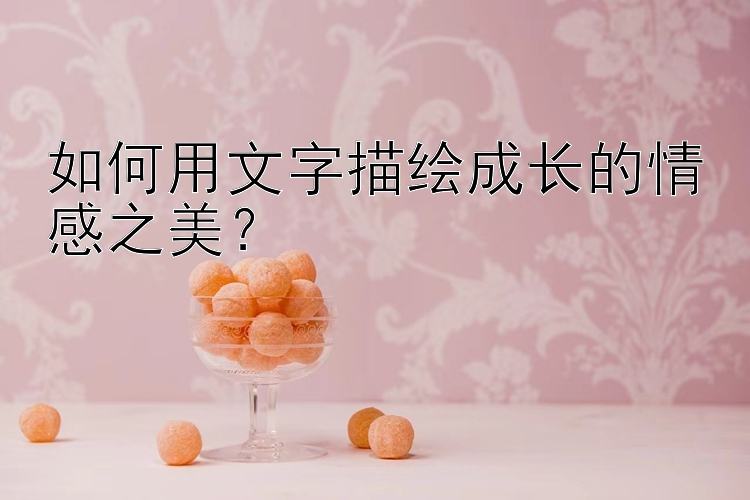 如何用文字描绘成长的情感之美？