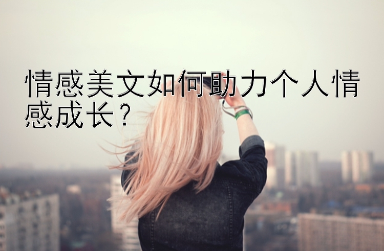 情感美文如何助力个人情感成长？