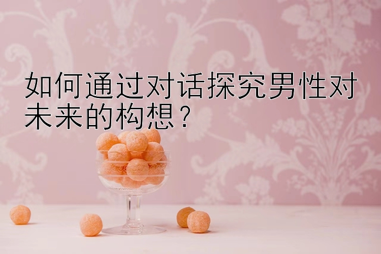 如何通过对话探究男性对未来的构想？