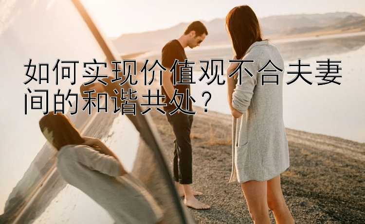 如何实现价值观不合夫妻间的和谐共处？