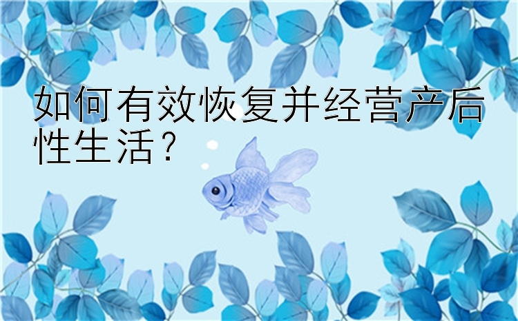 如何有效恢复并经营产后性生活？