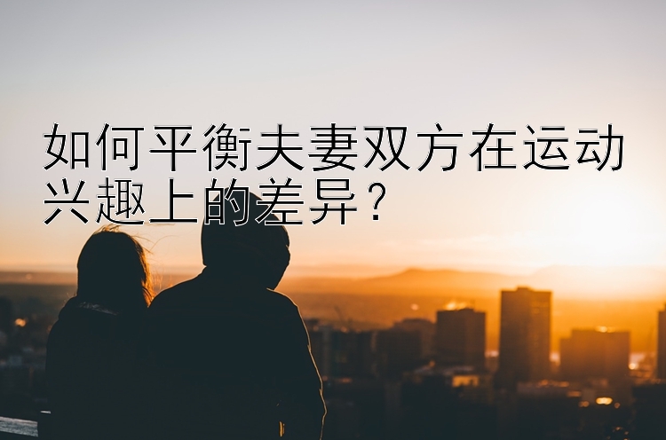 如何平衡夫妻双方在运动兴趣上的差异？