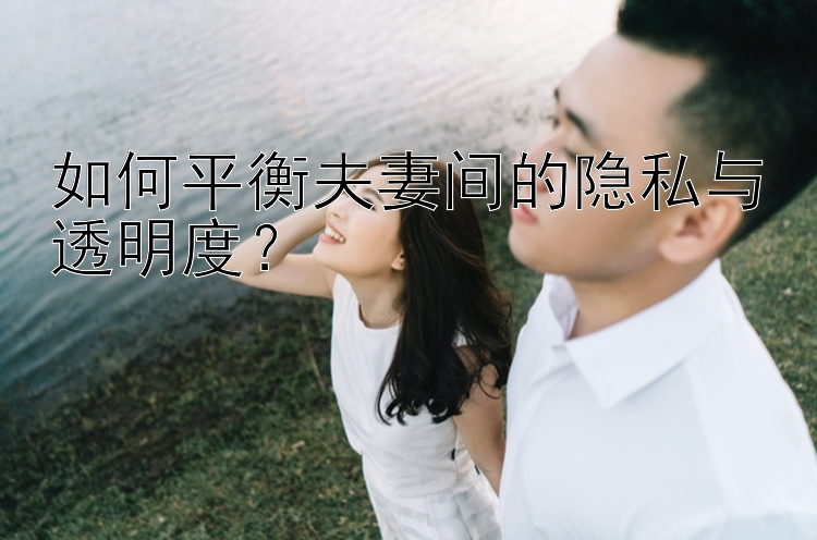 如何平衡夫妻间的隐私与透明度？