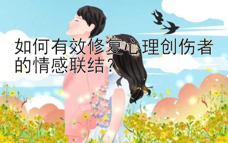 如何有效修复心理创伤者的情感联结？