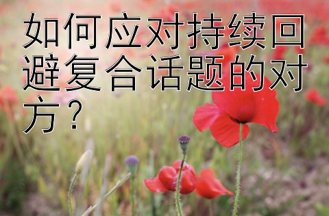 如何应对持续回避复合话题的对方？