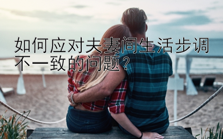 如何应对夫妻间生活步调不一致的问题？