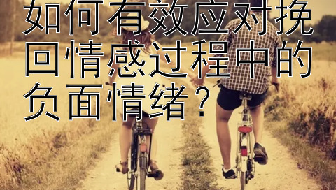 如何有效应对挽回情感过程中的负面情绪？