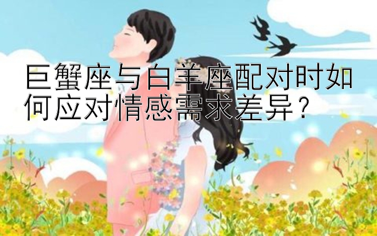 巨蟹座与白羊座配对时如何应对情感需求差异？