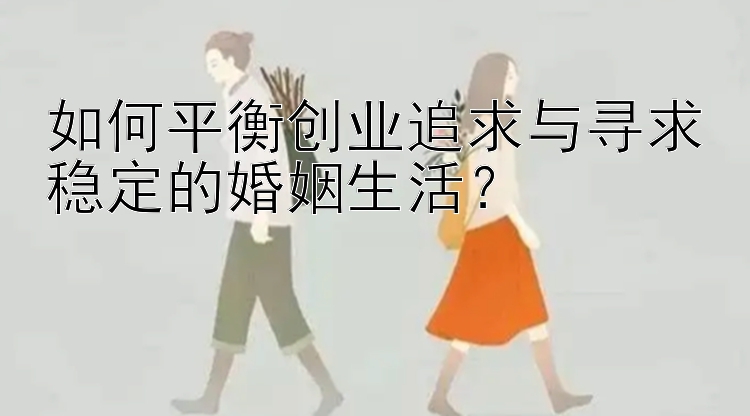 如何平衡创业追求与寻求稳定的婚姻生活？