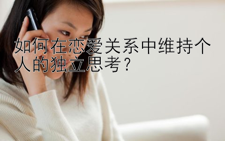 如何在恋爱关系中维持个人的独立思考？