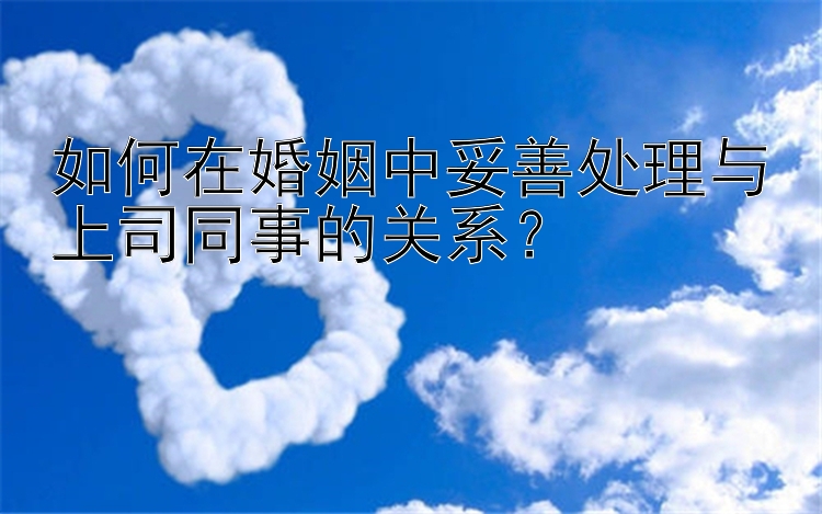 如何在婚姻中妥善处理与上司同事的关系？