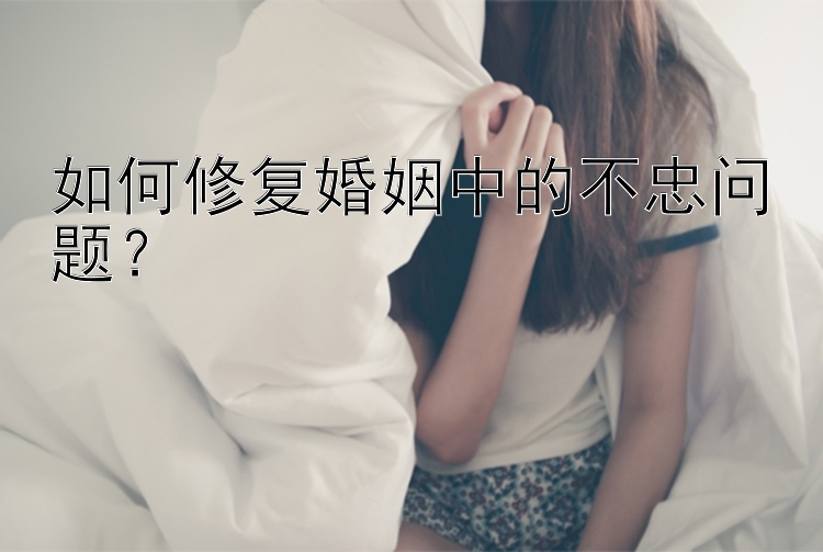 如何修复婚姻中的不忠问题？