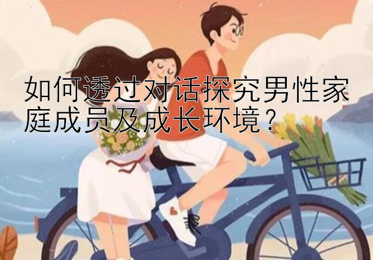 如何透过对话探究男性家庭成员及成长环境？