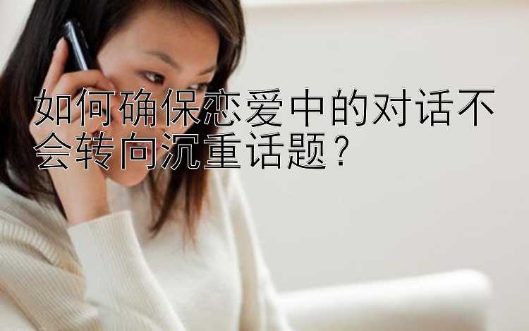 如何确保恋爱中的对话不会转向沉重话题？