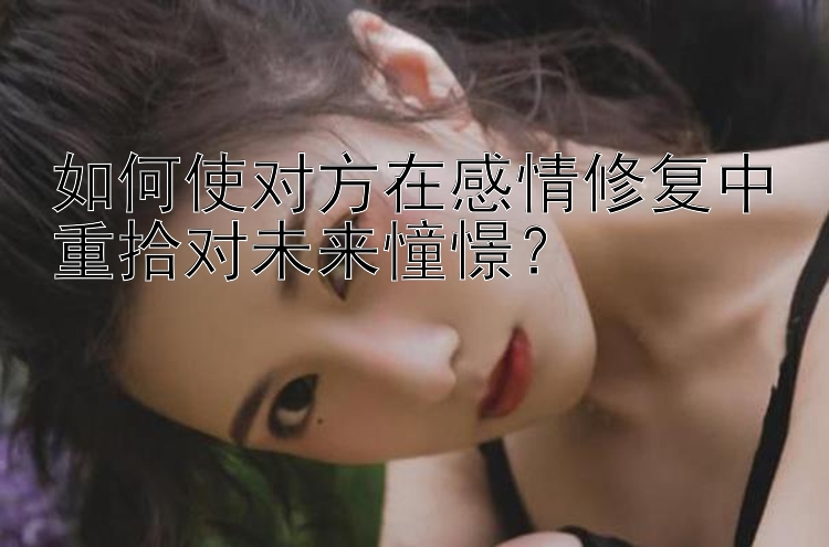 如何使对方在感情修复中重拾对未来憧憬？