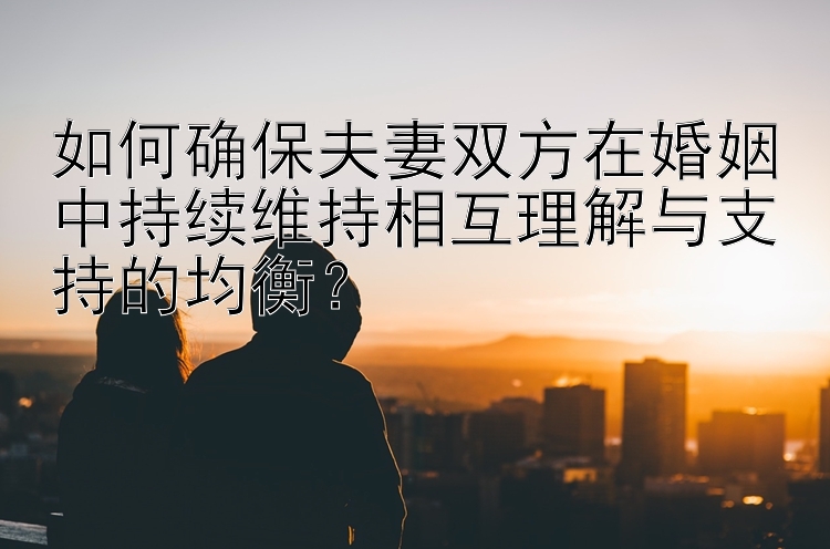 如何确保夫妻双方在婚姻中持续维持相互理解与支持的均衡？