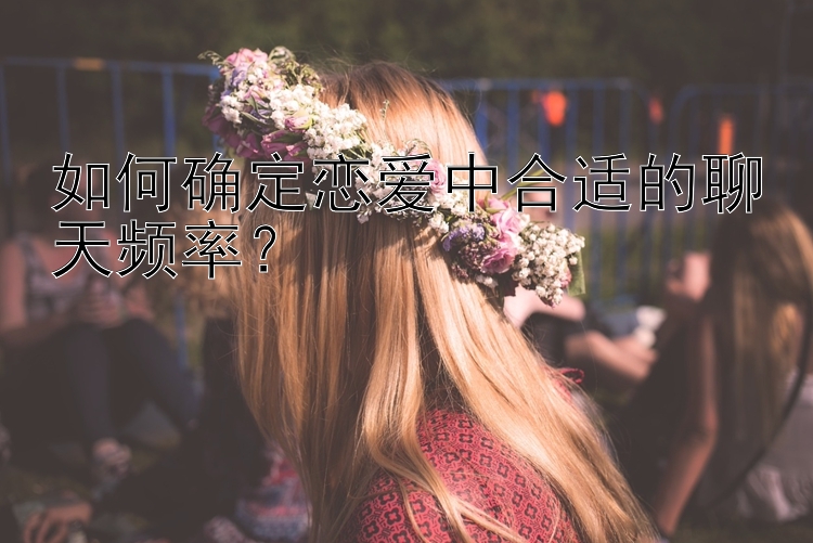 如何确定恋爱中合适的聊天频率？