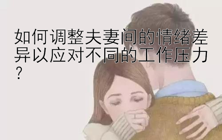 如何调整夫妻间的情绪差异以应对不同的工作压力？