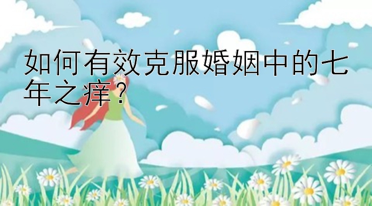 如何有效克服婚姻中的七年之痒？