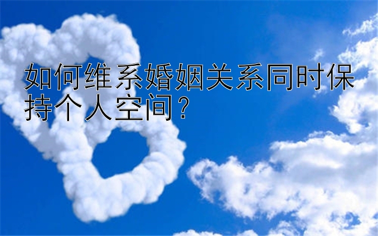 如何维系婚姻关系同时保持个人空间？