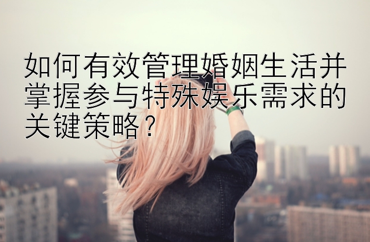 如何有效管理婚姻生活并掌握参与特殊娱乐需求的关键策略？