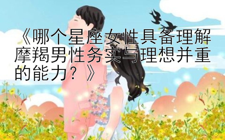 《哪个星座女性具备理解摩羯男性务实与理想并重的能力？》