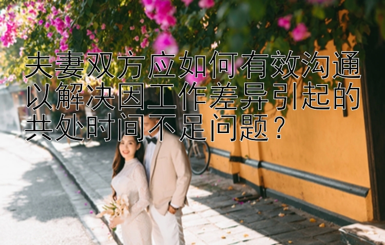 夫妻双方应如何有效沟通以解决因工作差异引起的共处时间不足问题？