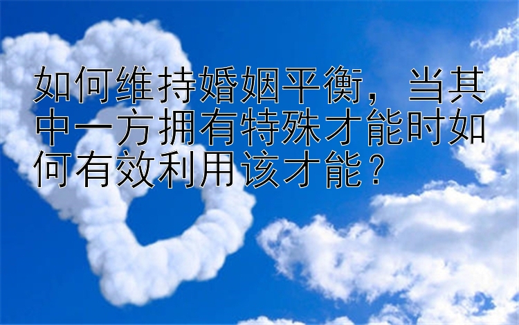 如何维持婚姻平衡，当其中一方拥有特殊才能时如何有效利用该才能？