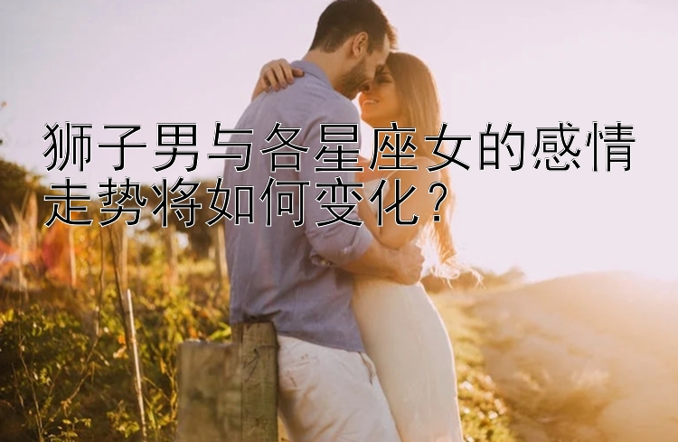 狮子男与各星座女的感情走势将如何变化？