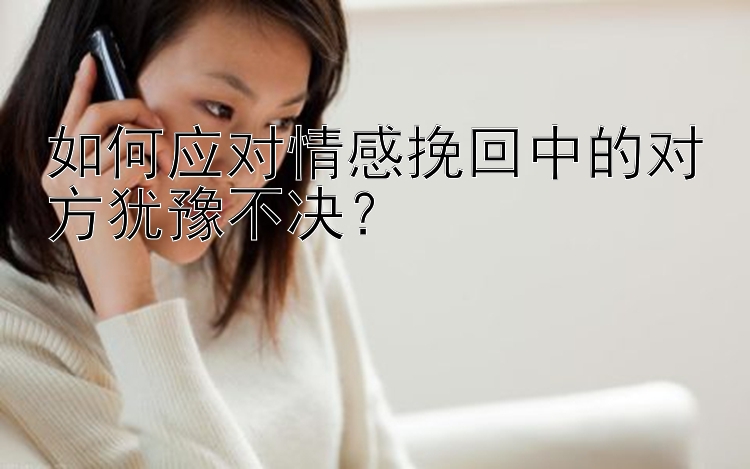 如何应对情感挽回中的对方犹豫不决？