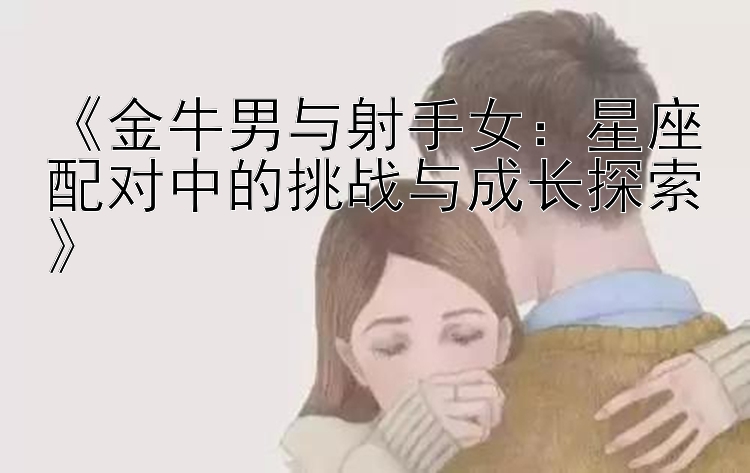 《金牛男与射手女：星座配对中的挑战与成长探索》