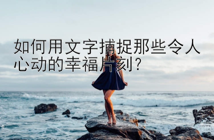 如何用文字捕捉那些令人心动的幸福片刻？