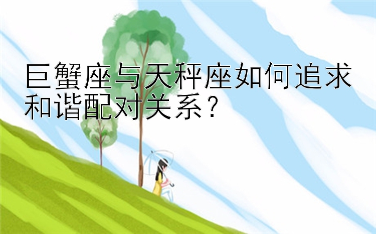 巨蟹座与天秤座如何追求和谐配对关系？