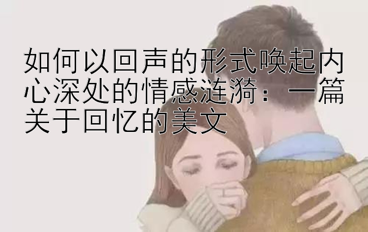 如何以回声的形式唤起内心深处的情感涟漪：一篇关于回忆的美文