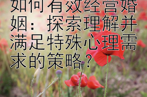 如何有效经营婚姻：探索理解并满足特殊心理需求的策略？