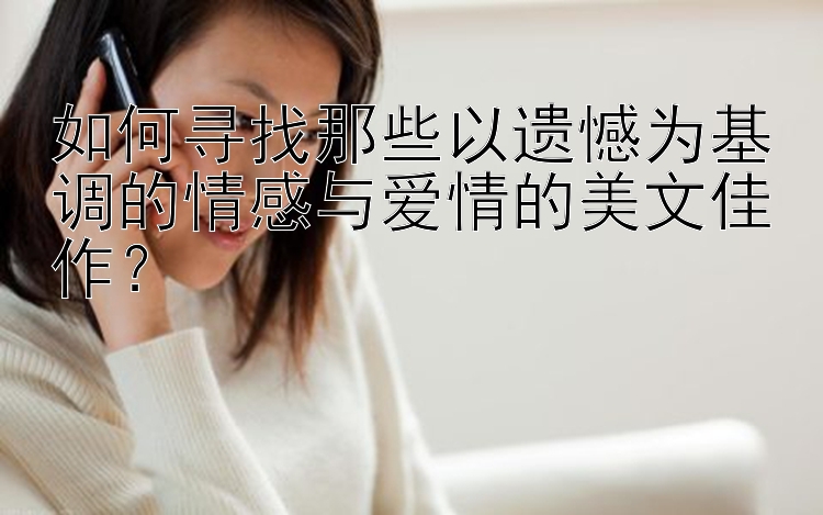 如何寻找那些以遗憾为基调的情感与爱情的美文佳作？