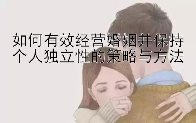 如何有效经营婚姻并保持个人独立性的策略与方法