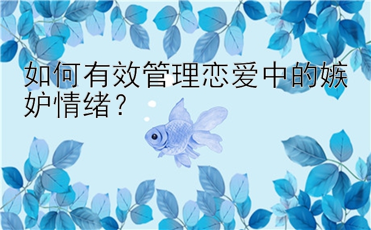 如何有效管理恋爱中的嫉妒情绪？