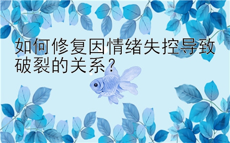 如何修复因情绪失控导致破裂的关系？