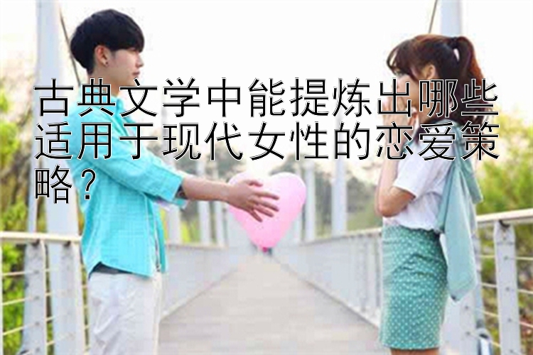 古典文学中能提炼出哪些适用于现代女性的恋爱策略？