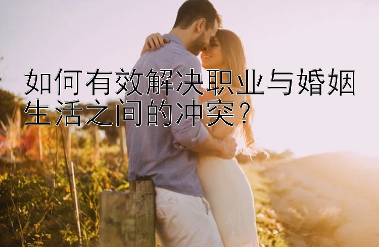 如何有效解决职业与婚姻生活之间的冲突？