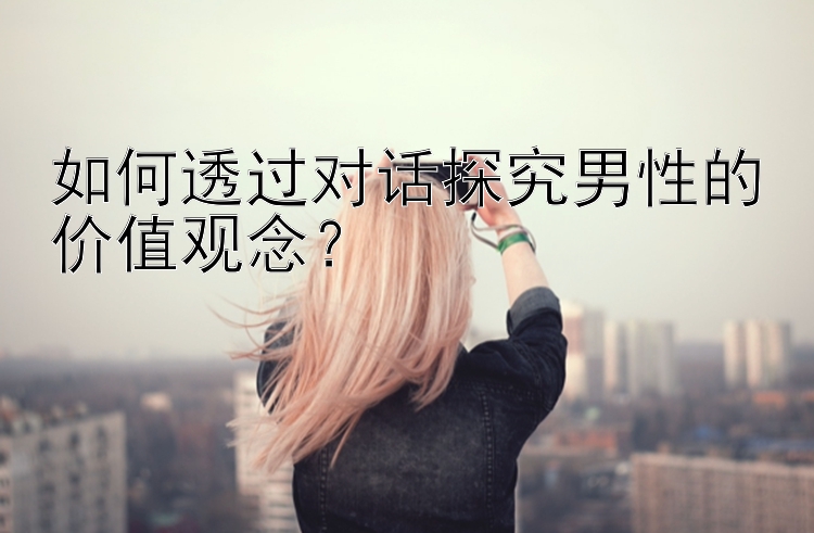 如何透过对话探究男性的价值观念？