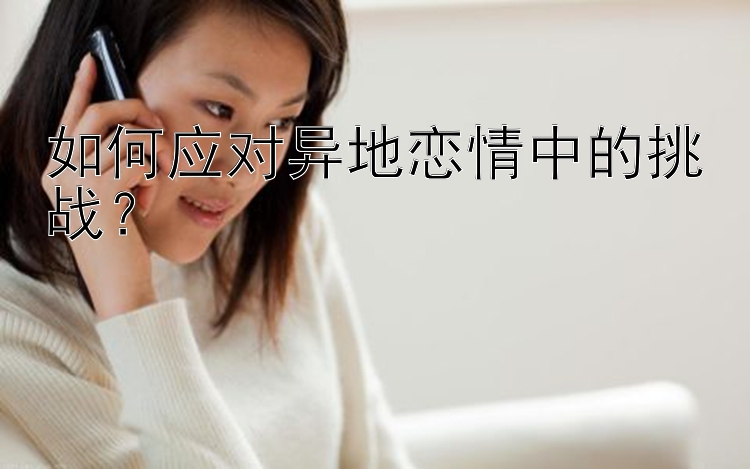 如何应对异地恋情中的挑战？