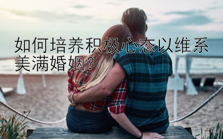 如何培养积极心态以维系美满婚姻？