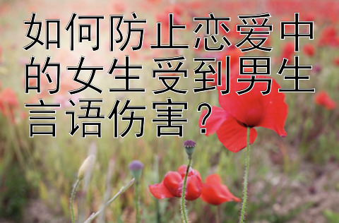 如何防止恋爱中的女生受到男生言语伤害？